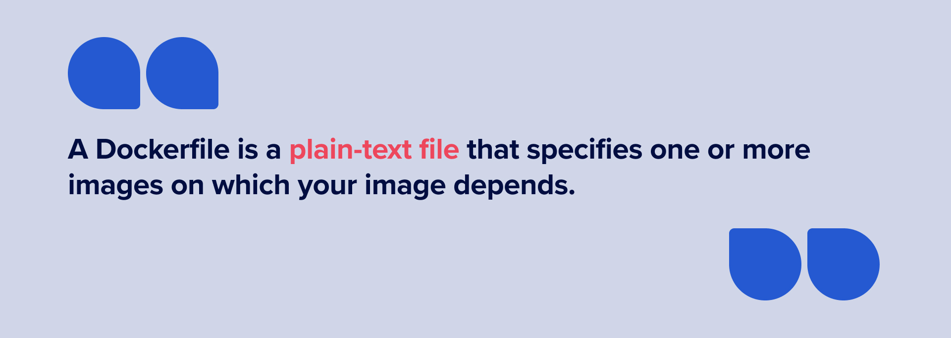 A Dockerfile is a plain-text file that specifies one or more images on which your image depends